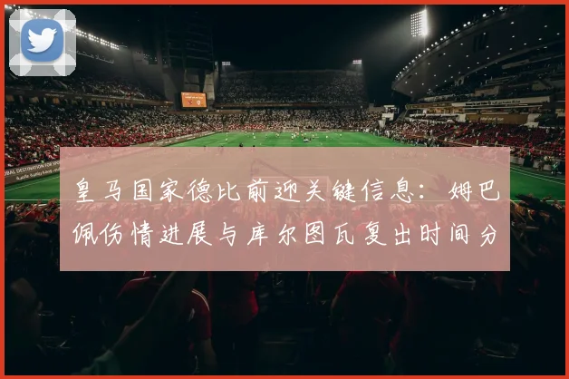 皇马国家德比前迎关键信息:姆巴佩伤情进展与库尔图瓦复出时间分析