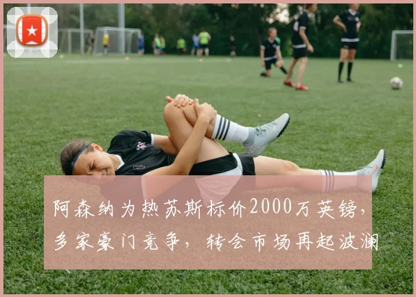 阿森纳为热苏斯标价2000万英镑，多家豪门竞争，转会市场再起波澜
