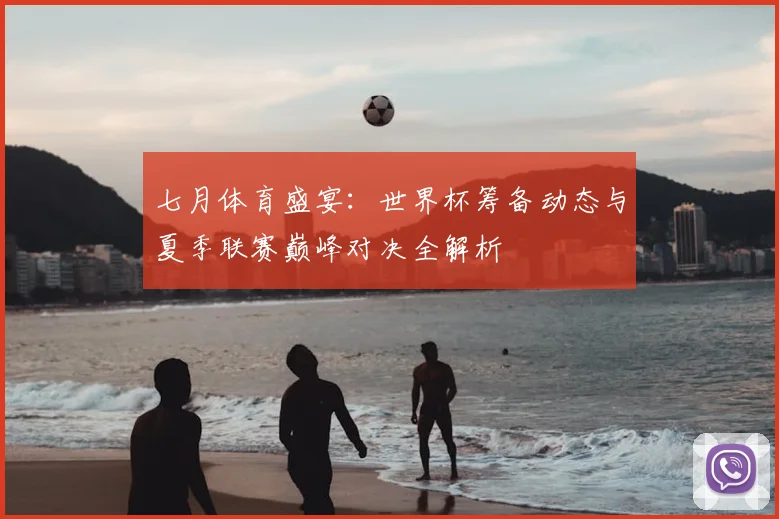 七月体育盛宴：世界杯筹备动态与夏季联赛巅峰对决全解析