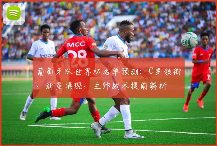 葡萄牙队世界杯名单预测:C罗领衔,新星涌现,主帅战术提前解析