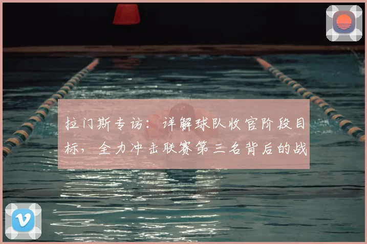 拉门斯专访:详解球队收官阶段目标,全力冲击联赛第三名背后的战术与决心