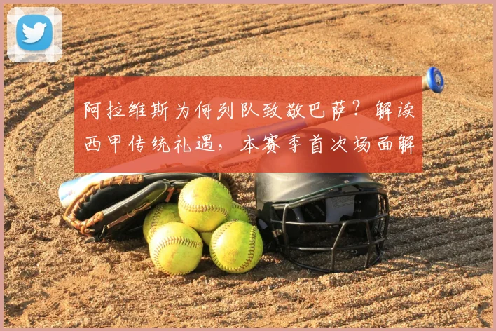 阿拉维斯为何列队致敬巴萨?解读西甲传统礼遇,本赛季首次场面解析
