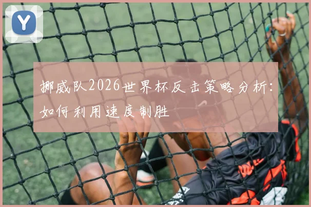挪威队2026世界杯反击策略分析：如何利用速度制胜