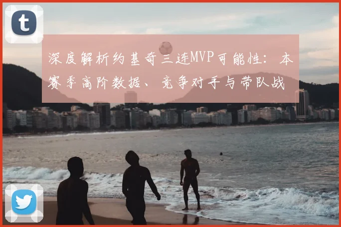 深度解析约基奇三连MVP可能性:本赛季高阶数据、竞争对手与带队战绩如何影响最新赔率?