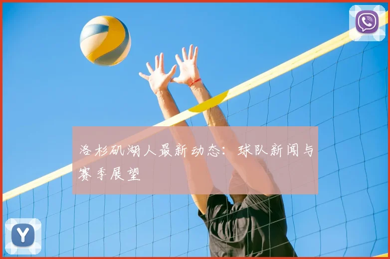 洛杉矶湖人最新动态：球队新闻与赛季展望
